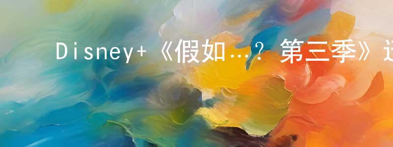 ﻿曾锦辉发布﻿Disney+《假如…？第三季》迅雷下载/在线观看/百度云-动漫/卡通-美剧天堂
